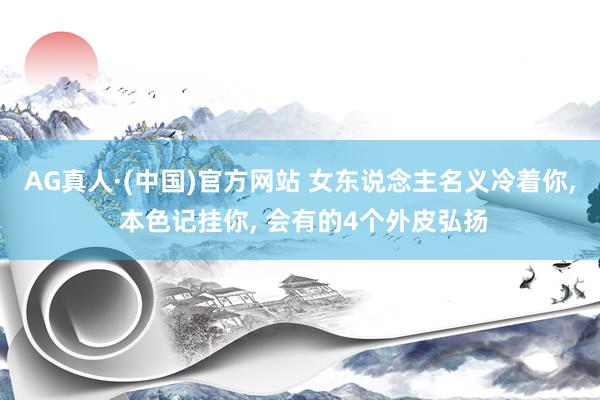 AG真人·(中国)官方网站 女东说念主名义冷着你， 本色记挂你， 会有的4个外皮弘扬
