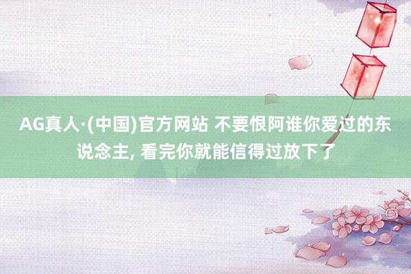 AG真人·(中国)官方网站 不要恨阿谁你爱过的东说念主， 看完你就能信得过放下了