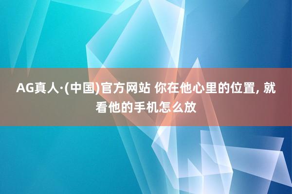 AG真人·(中国)官方网站 你在他心里的位置， 就看他的手机怎么放