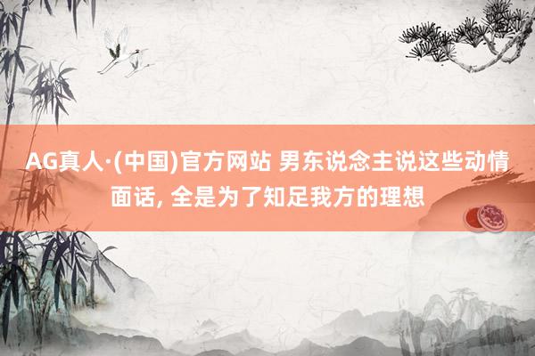AG真人·(中国)官方网站 男东说念主说这些动情面话， 全是为了知足我方的理想
