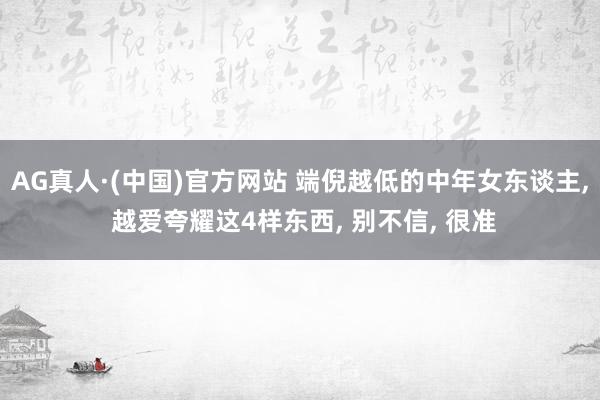 AG真人·(中国)官方网站 端倪越低的中年女东谈主， 越爱夸耀这4样东西， 别不信， 很准