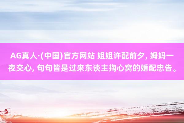 AG真人·(中国)官方网站 姐姐许配前夕， 姆妈一夜交心， 句句皆是过来东谈主掏心窝的婚配忠告。