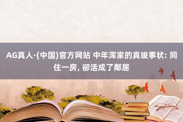 AG真人·(中国)官方网站 中年浑家的真竣事状: 同住一房， 卻活成了鄰居