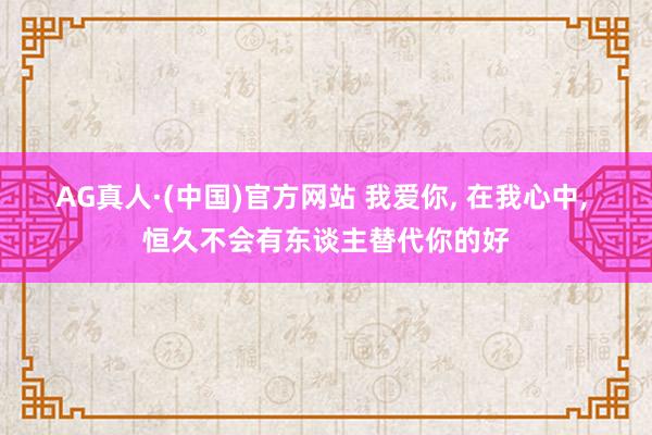AG真人·(中国)官方网站 我爱你， 在我心中， 恒久不会有东谈主替代你的好