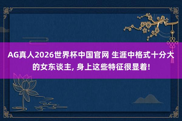 AG真人2026世界杯中国官网 生涯中格式十分大的女东谈主， 身上这些特征很显着!