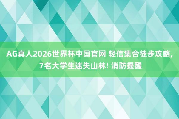 AG真人2026世界杯中国官网 轻信集合徒步攻略， 7名大学生迷失山林! 消防提醒
