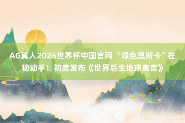 AG真人2026世界杯中国官网 “绿色奥斯卡”在穗动手！初度发布《世界后生地球宣言》