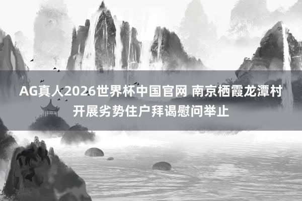 AG真人2026世界杯中国官网 南京栖霞龙潭村开展劣势住户拜谒慰问举止