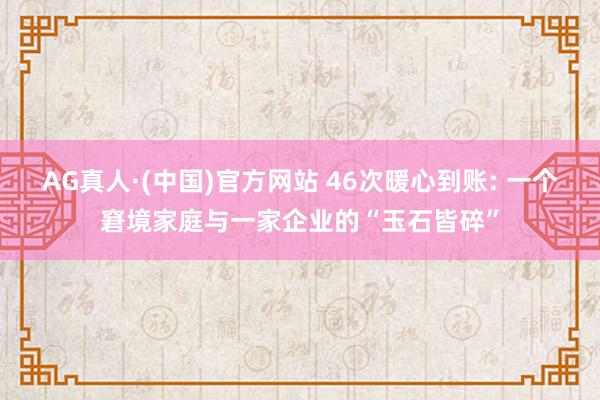 AG真人·(中国)官方网站 46次暖心到账: 一个窘境家庭与一家企业的“玉石皆碎”