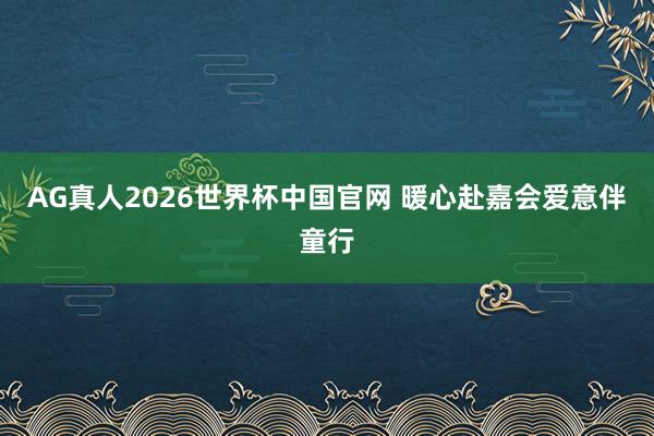 AG真人2026世界杯中国官网 暖心赴嘉会爱意伴童行