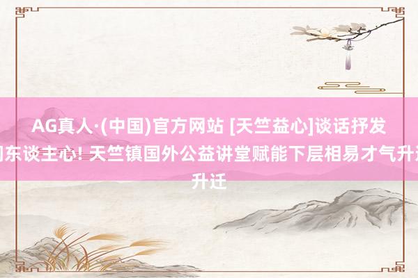 AG真人·(中国)官方网站 [天竺益心]谈话抒发润东谈主心! 天竺镇国外公益讲堂赋能下层相易才气升迁