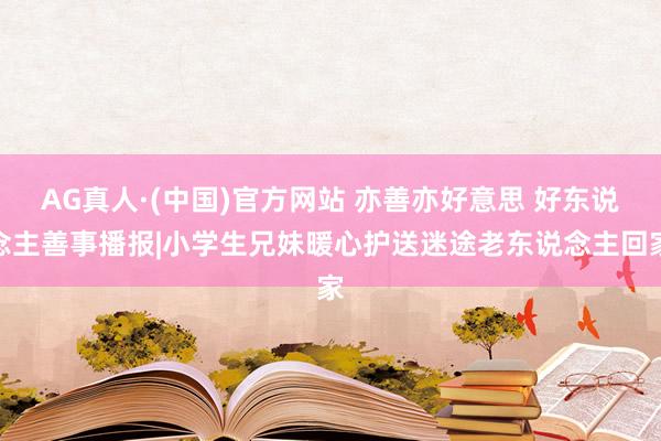 AG真人·(中国)官方网站 亦善亦好意思 好东说念主善事播报|小学生兄妹暖心护送迷途老东说念主回家