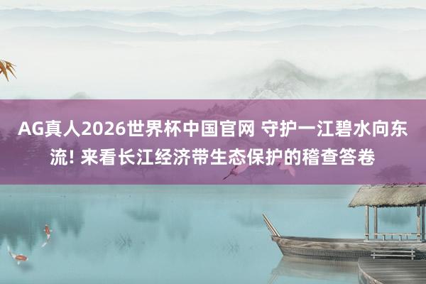 AG真人2026世界杯中国官网 守护一江碧水向东流! 来看长江经济带生态保护的稽查答卷