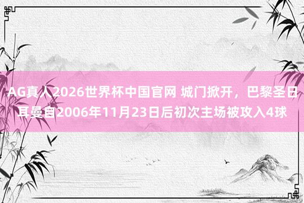 AG真人2026世界杯中国官网 城门掀开，巴黎圣日耳曼自2006年11月23日后初次主场被攻入4球