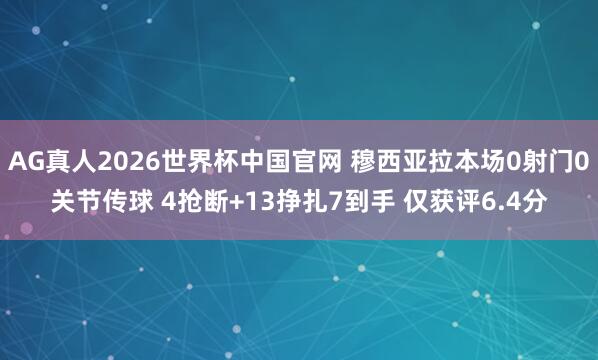 AG真人2026世界杯中国官网 穆西亚拉本场0射门0关节传球 4抢断+13挣扎7到手 仅获评6.4分