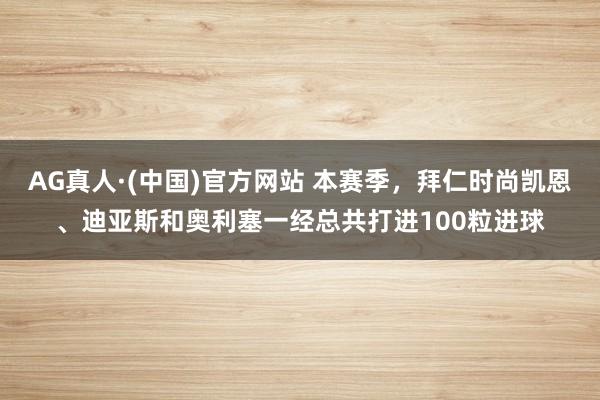 AG真人·(中国)官方网站 本赛季，拜仁时尚凯恩、迪亚斯和奥利塞一经总共打进100粒进球