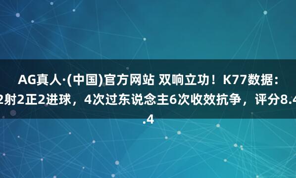 AG真人·(中国)官方网站 双响立功！K77数据：2射2正2进球，4次过东说念主6次收效抗争，评分8.4