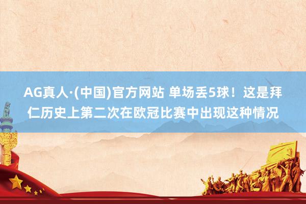AG真人·(中国)官方网站 单场丢5球！这是拜仁历史上第二次在欧冠比赛中出现这种情况