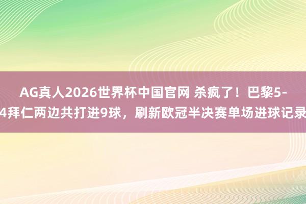 AG真人2026世界杯中国官网 杀疯了！巴黎5-4拜仁两边共打进9球，刷新欧冠半决赛单场进球记录