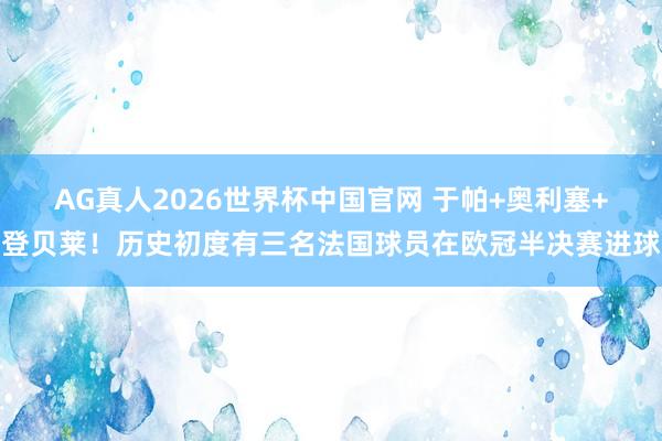AG真人2026世界杯中国官网 于帕+奥利塞+登贝莱！历史初度有三名法国球员在欧冠半决赛进球