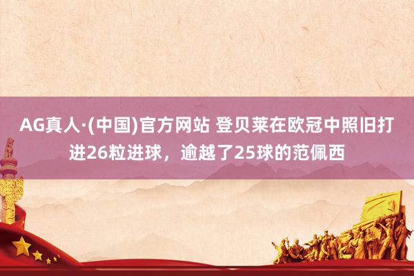 AG真人·(中国)官方网站 登贝莱在欧冠中照旧打进26粒进球，逾越了25球的范佩西