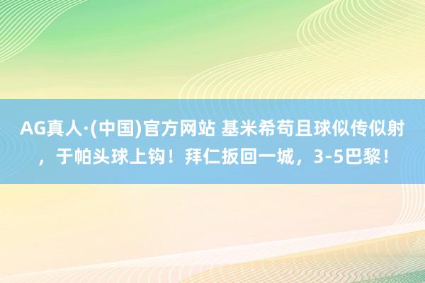 AG真人·(中国)官方网站 基米希苟且球似传似射，于帕头球上钩！拜仁扳回一城，3-5巴黎！