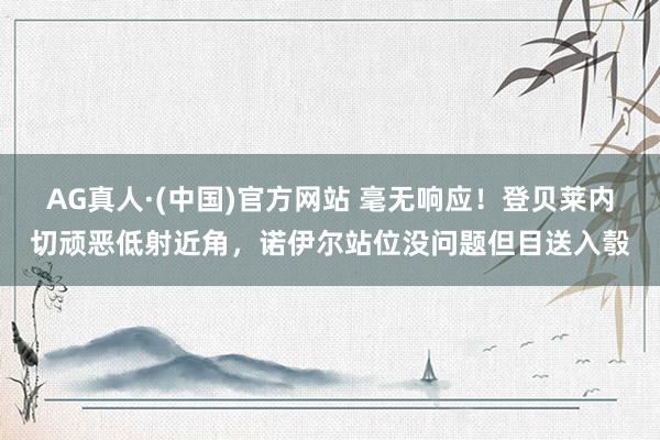AG真人·(中国)官方网站 毫无响应！登贝莱内切顽恶低射近角，诺伊尔站位没问题但目送入彀