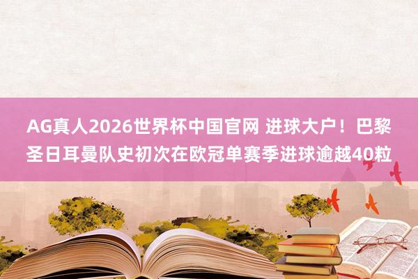 AG真人2026世界杯中国官网 进球大户！巴黎圣日耳曼队史初次在欧冠单赛季进球逾越40粒