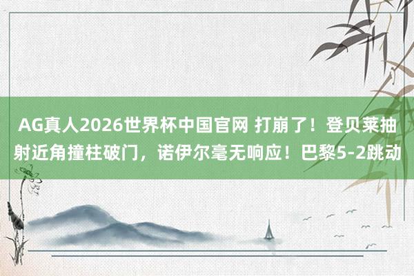 AG真人2026世界杯中国官网 打崩了！登贝莱抽射近角撞柱破门，诺伊尔毫无响应！巴黎5-2跳动