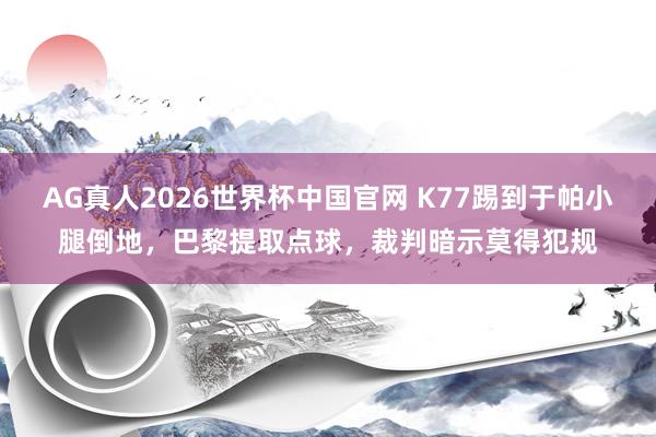 AG真人2026世界杯中国官网 K77踢到于帕小腿倒地，巴黎提取点球，裁判暗示莫得犯规