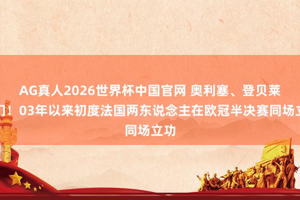 AG真人2026世界杯中国官网 奥利塞、登贝莱破门！03年以来初度法国两东说念主在欧冠半决赛同场立功