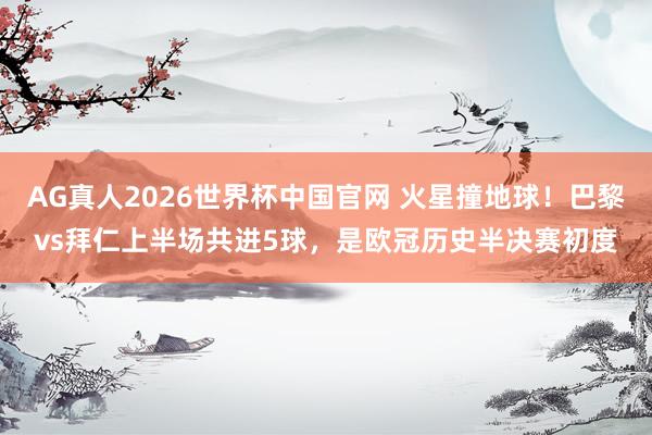 AG真人2026世界杯中国官网 火星撞地球！巴黎vs拜仁上半场共进5球，是欧冠历史半决赛初度