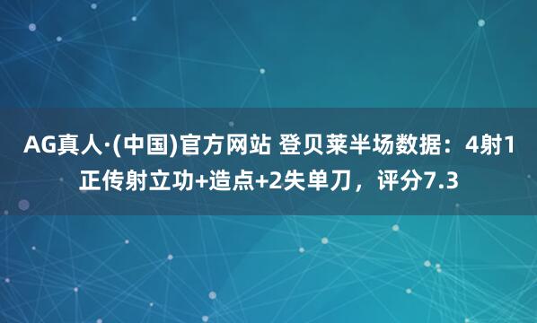 AG真人·(中国)官方网站 登贝莱半场数据：4射1正传射立功+造点+2失单刀，评分7.3