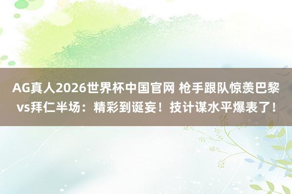 AG真人2026世界杯中国官网 枪手跟队惊羡巴黎vs拜仁半场：精彩到诞妄！技计谋水平爆表了！