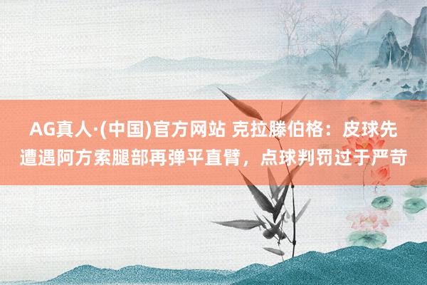 AG真人·(中国)官方网站 克拉滕伯格：皮球先遭遇阿方索腿部再弹平直臂，点球判罚过于严苛