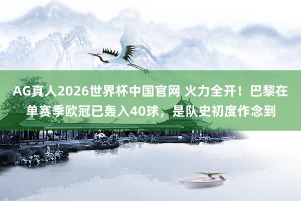 AG真人2026世界杯中国官网 火力全开！巴黎在单赛季欧冠已轰入40球，是队史初度作念到