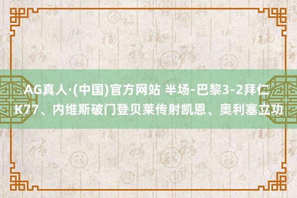 AG真人·(中国)官方网站 半场-巴黎3-2拜仁 K77、内维斯破门登贝莱传射凯恩、奥利塞立功