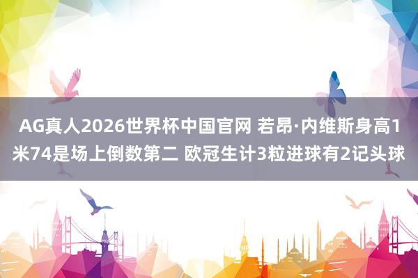 AG真人2026世界杯中国官网 若昂·内维斯身高1米74是场上倒数第二 欧冠生计3粒进球有2记头球