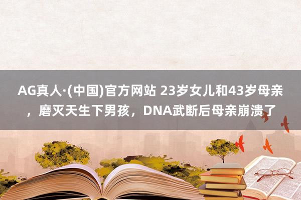 AG真人·(中国)官方网站 23岁女儿和43岁母亲，磨灭天生下男孩，DNA武断后母亲崩溃了