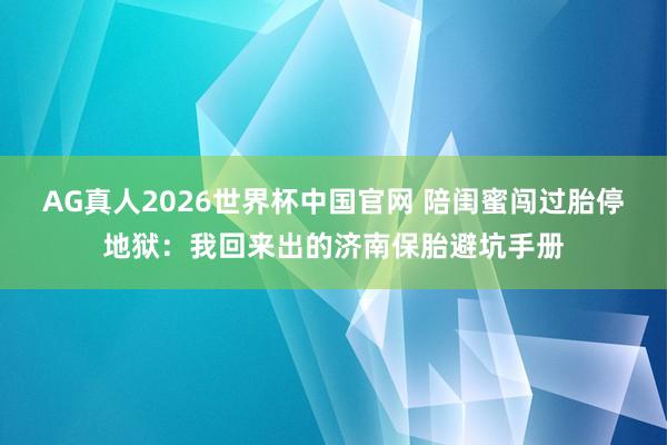 AG真人2026世界杯中国官网 陪闺蜜闯过胎停地狱：我回来出的济南保胎避坑手册