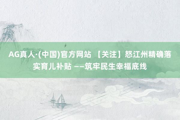 AG真人·(中国)官方网站 【关注】怒江州精确落实育儿补贴 ——筑牢民生幸福底线