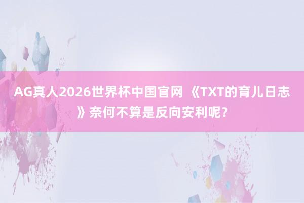 AG真人2026世界杯中国官网 《TXT的育儿日志》奈何不算是反向安利呢？