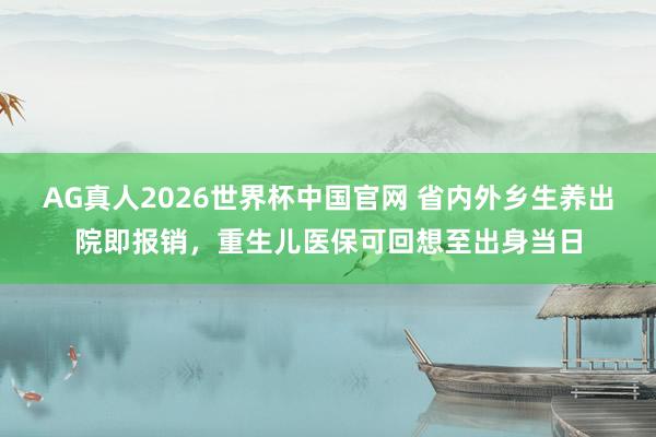 AG真人2026世界杯中国官网 省内外乡生养出院即报销，重生儿医保可回想至出身当日