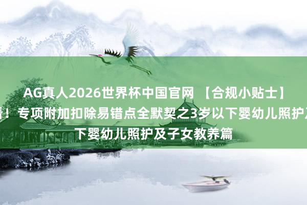 AG真人2026世界杯中国官网 【合规小贴士】个税文牍必看！专项附加扣除易错点全默契之3岁以下婴幼儿照护及子女教养篇