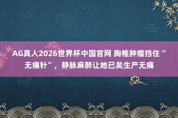 AG真人2026世界杯中国官网 胸椎肿瘤挡住“无痛针”，静脉麻醉让她已矣生产无痛