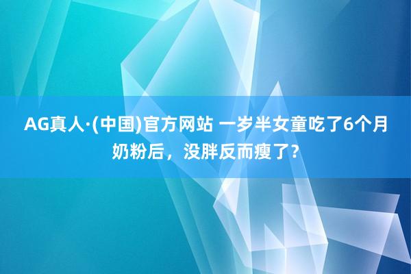 AG真人·(中国)官方网站 一岁半女童吃了6个月奶粉后，没胖反而瘦了？