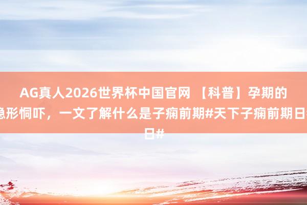 AG真人2026世界杯中国官网 【科普】孕期的隐形恫吓，一文了解什么是子痫前期#天下子痫前期日#