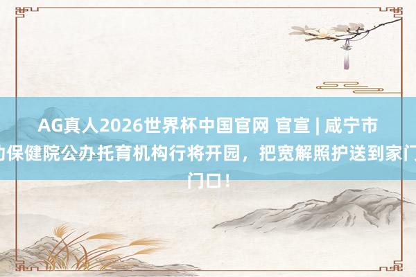 AG真人2026世界杯中国官网 官宣 | 咸宁市妇幼保健院公办托育机构行将开园，把宽解照护送到家门口！