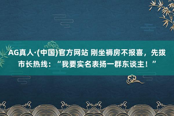 AG真人·(中国)官方网站 刚坐褥房不报喜，先拨市长热线：“我要实名表扬一群东谈主！”