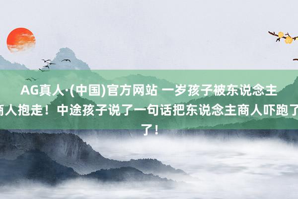 AG真人·(中国)官方网站 一岁孩子被东说念主商人抱走！中途孩子说了一句话把东说念主商人吓跑了！